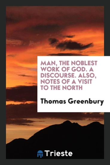 Man, the Noblest Work of God. A Discourse. Also, Notes of a Visit to the North