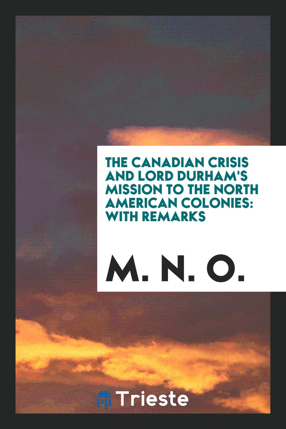 The Canadian Crisis and Lord Durham's Mission to the North American Colonies: with remarks