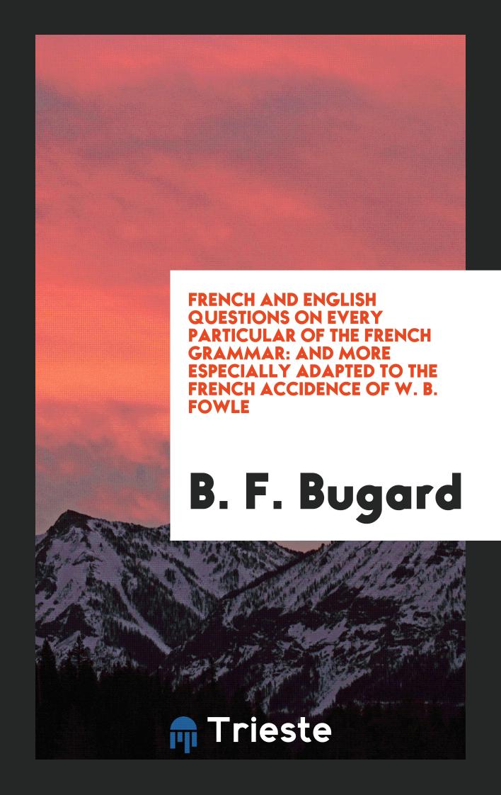 French and English Questions on Every Particular of the French Grammar: And More Especially Adapted to the French Accidence of W. B. Fowle