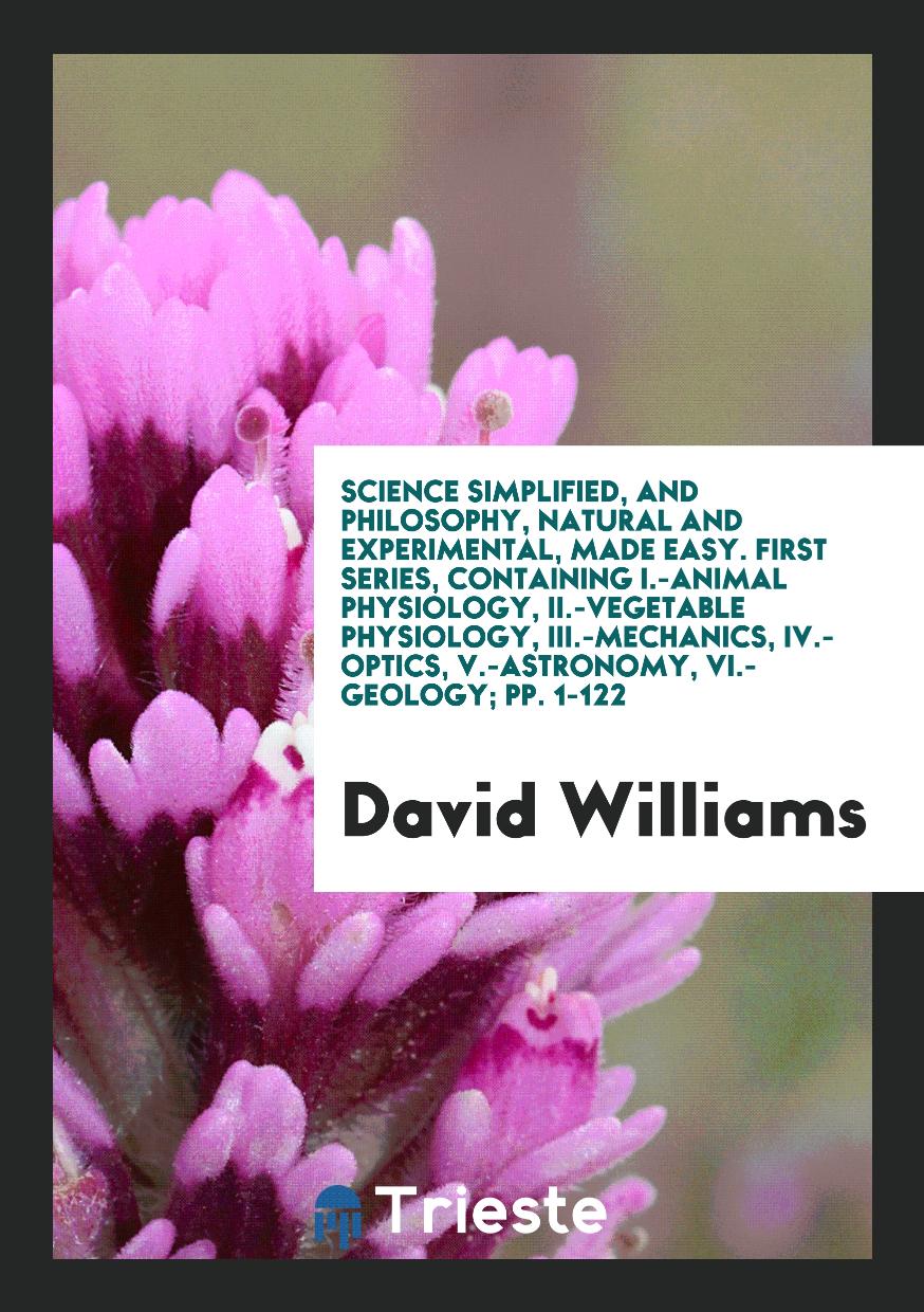 Science Simplified, and Philosophy, Natural and Experimental, Made Easy. First Series, Containing I.-Animal Physiology, II.-Vegetable Physiology, III.-Mechanics, IV.-Optics, V.-Astronomy, VI.-Geology; pp. 1-122