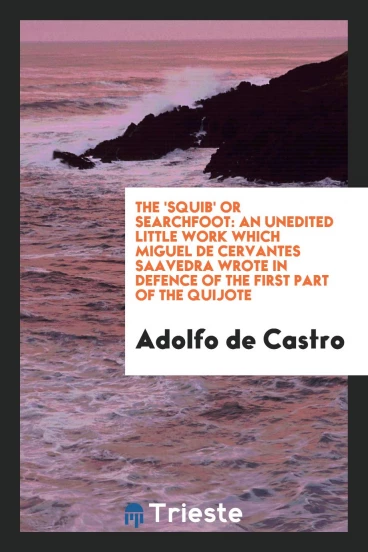 The 'Squib' or Searchfoot: An Unedited Little Work Which Miguel De Cervantes Saavedra Wrote in Defence of the First Part of the Quijote