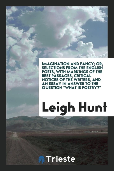 Imagination and Fancy; Or, Selections from the English Poets, with Markings of the Best Passages, Critical Notices of the Writers, and an Essay in Answer to the Question "What Is Poetry?"