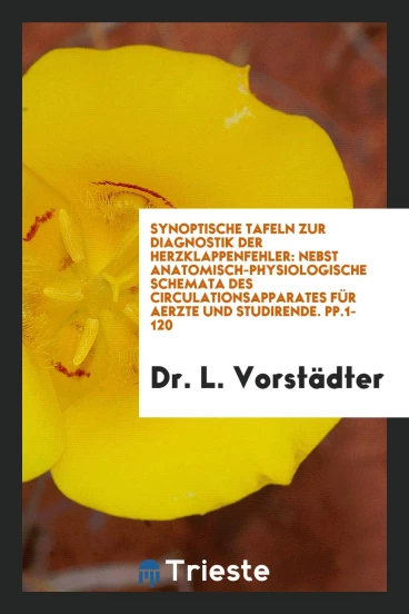 Synoptische Tafeln zur Diagnostik der Herzklappenfehler: Nebst Anatomisch-Physiologische Schemata des Circulationsapparates für Aerzte und Studirende. pp.1-120