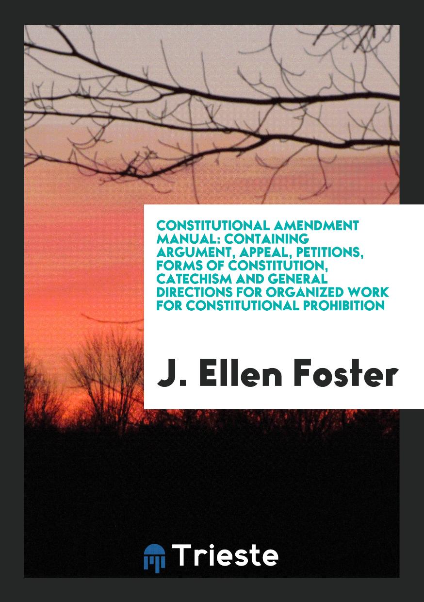 Constitutional Amendment Manual: Containing Argument, Appeal, Petitions, Forms of Constitution, Catechism and General Directions for Organized Work for Constitutional Prohibition