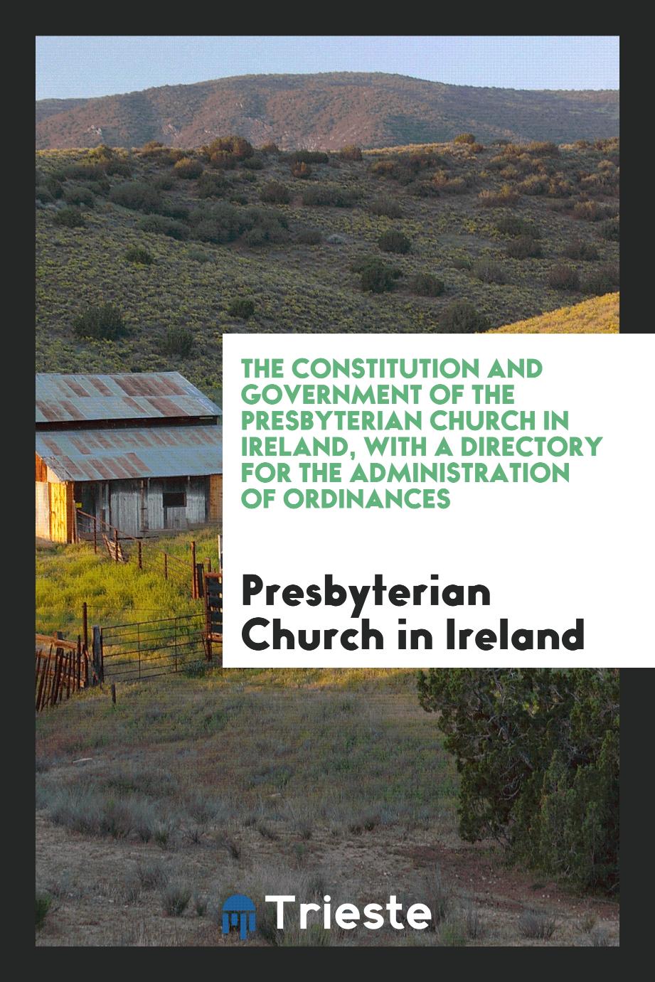 The Constitution and Government of the Presbyterian Church in Ireland, with a Directory for the Administration of Ordinances