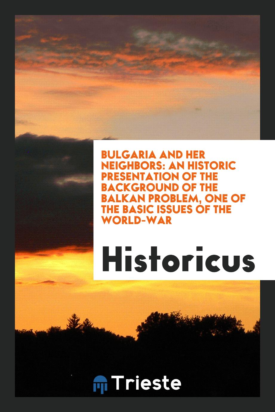 Bulgaria and Her Neighbors: An Historic Presentation of the Background of the Balkan Problem, One of the Basic Issues of the World-War