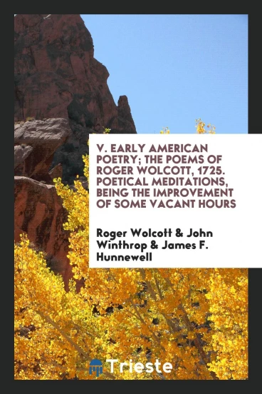 V. Early American Poetry; The Poems of Roger Wolcott, 1725. Poetical Meditations, Being the Improvement of Some Vacant Hours