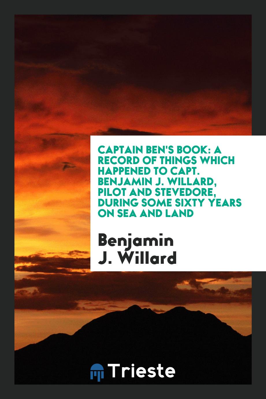 Captain Ben's book: a record of things which happened to Capt. Benjamin J. Willard, pilot and stevedore, during some sixty years on sea and land