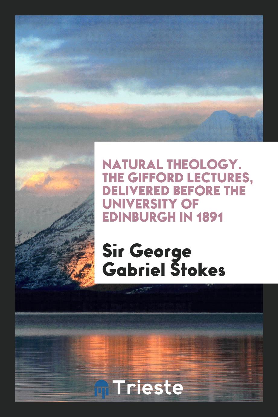 Sir George Gabriel Stokes - Natural theology. The Gifford lectures, delivered before the University of Edinburgh in 1891