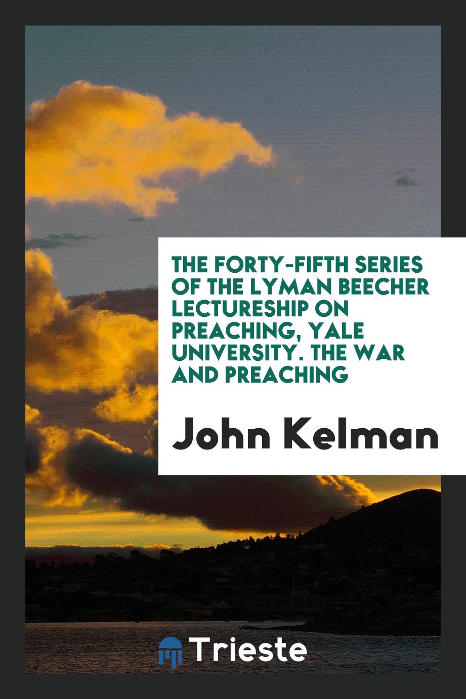 The Forty-Fifth Series of the Lyman Beecher Lectureship on Preaching, Yale University. The War and Preaching