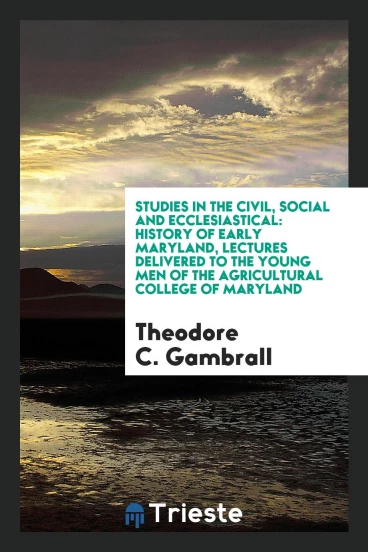 Studies in the Civil, Social and Ecclesiastical: History of Early Maryland, Lectures Delivered to the Young Men of the Agricultural College of Maryland