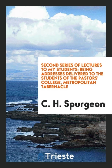 Second Series of Lectures to My Students; Being Addresses Delivered to the Students of the Pastors' College, Metropolitan Tabernacle