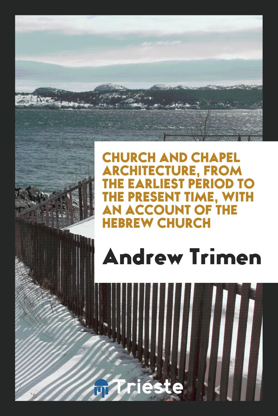Church and Chapel Architecture, from the Earliest Period to the Present Time, with an Account of the Hebrew Church