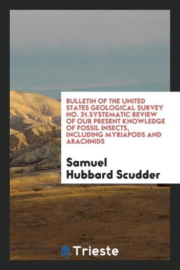 Bulletin of the United States Geological Survey No. 31.Systematic Review of Our Present Knowledge of Fossil Insects, Including Myriapods and Arachnids