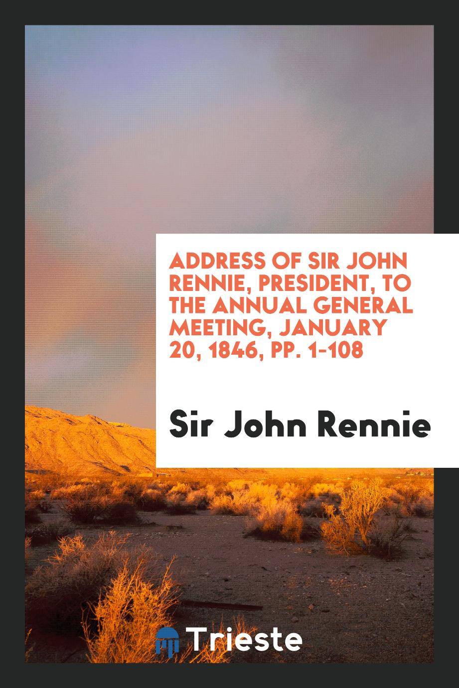 Address of Sir John Rennie, President, to the Annual General Meeting, January 20, 1846, pp. 1-108
