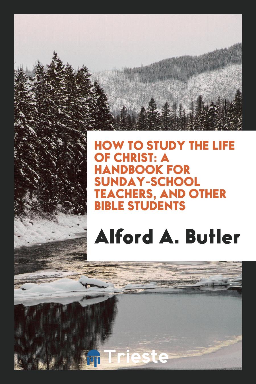 How to Study the Life of Christ: A Handbook for Sunday-School Teachers, and Other Bible Students