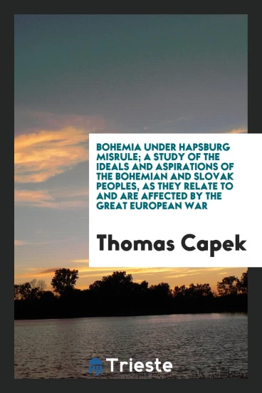 Bohemia under Hapsburg misrule; a study of the ideals and aspirations of the Bohemian and Slovak peoples, as they relate to and are affected by the great European war