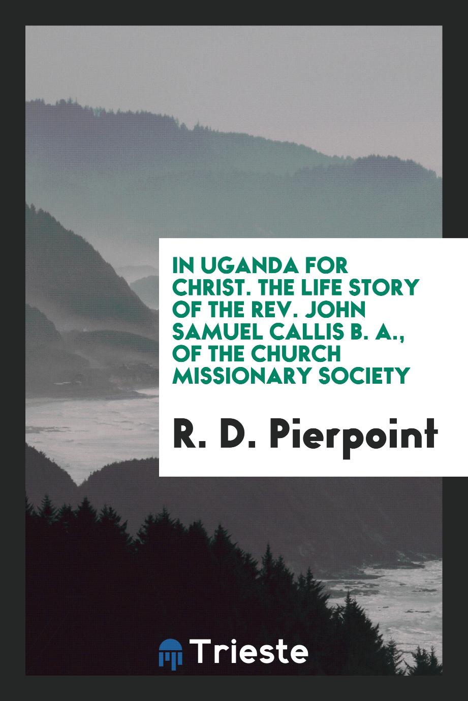 In Uganda for Christ. The Life Story of the Rev. John Samuel Callis B. A., of the Church Missionary Society