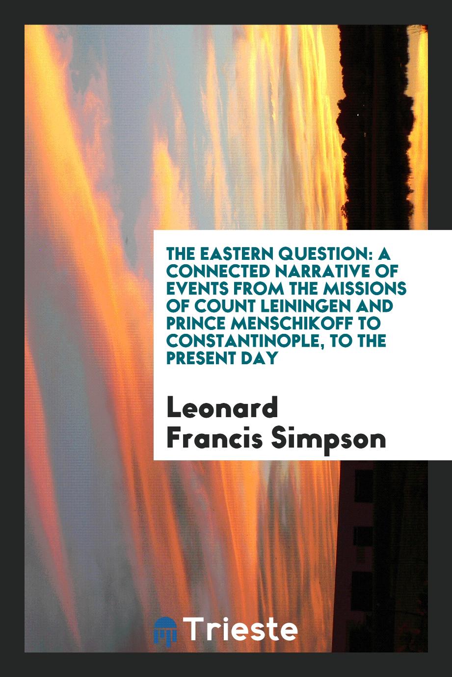 The Eastern Question: A Connected Narrative of Events from the Missions of Count Leiningen and Prince Menschikoff to Constantinople, to the Present Day