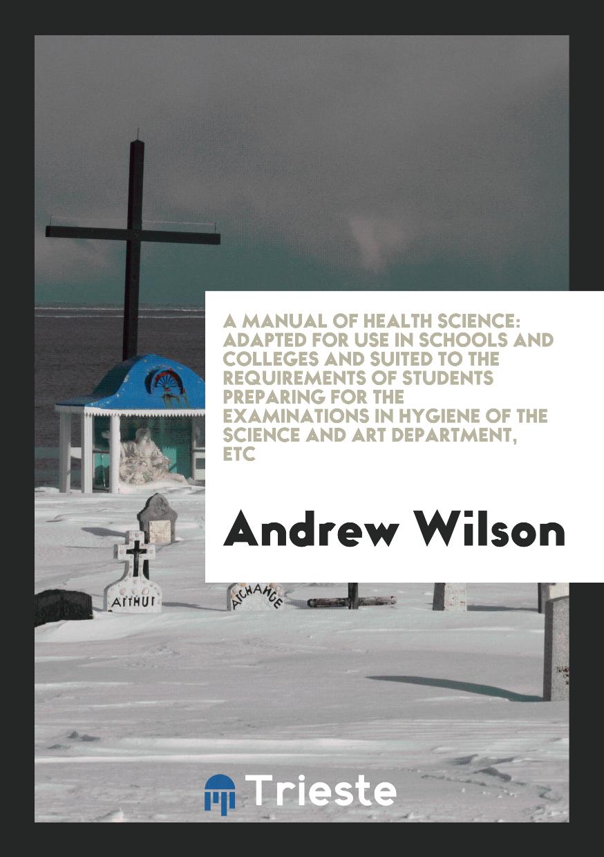 A Manual of Health Science: Adapted for Use in Schools and Colleges and Suited to the Requirements of Students Preparing for the Examinations in Hygiene of the Science and Art Department, Etc