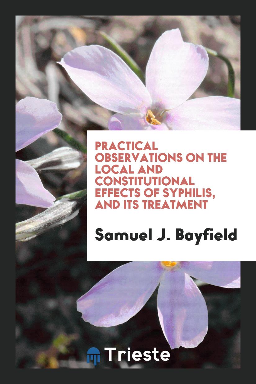 Practical Observations on the Local and Constitutional Effects of Syphilis, and Its Treatment