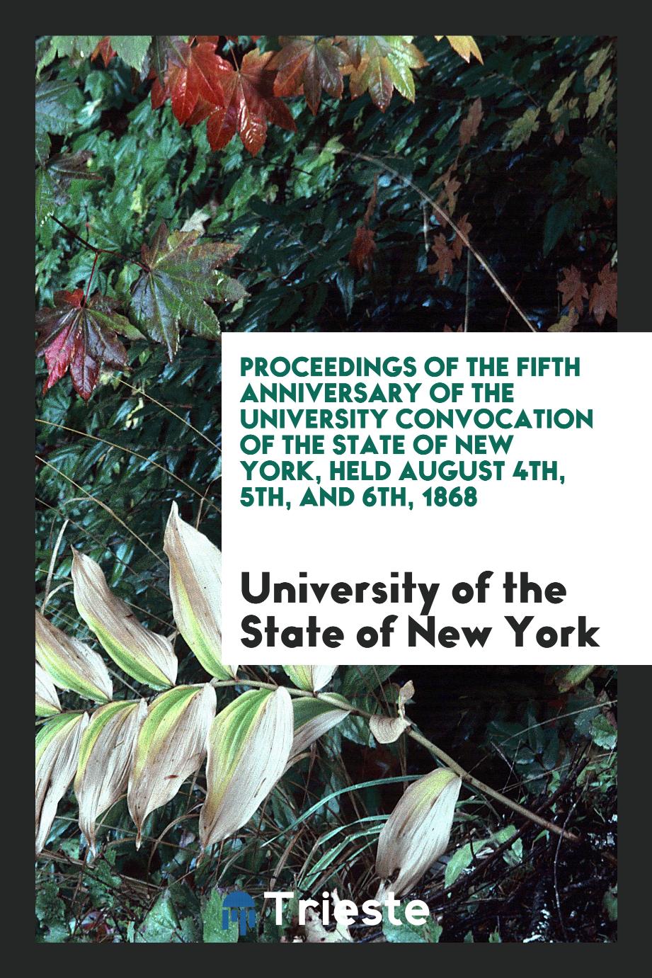 Proceedings of the Fifth Anniversary of the University Convocation Of the State of New York, Held August 4th, 5th, and 6th, 1868