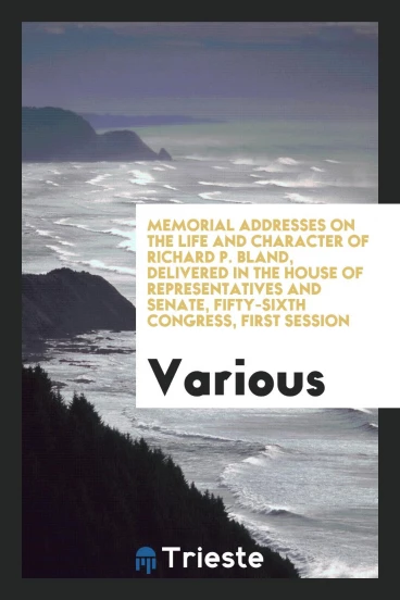 Memorial Addresses on the Life and Character of Richard P. Bland, Delivered in the House of Representatives and Senate, Fifty-Sixth Congress, First Session