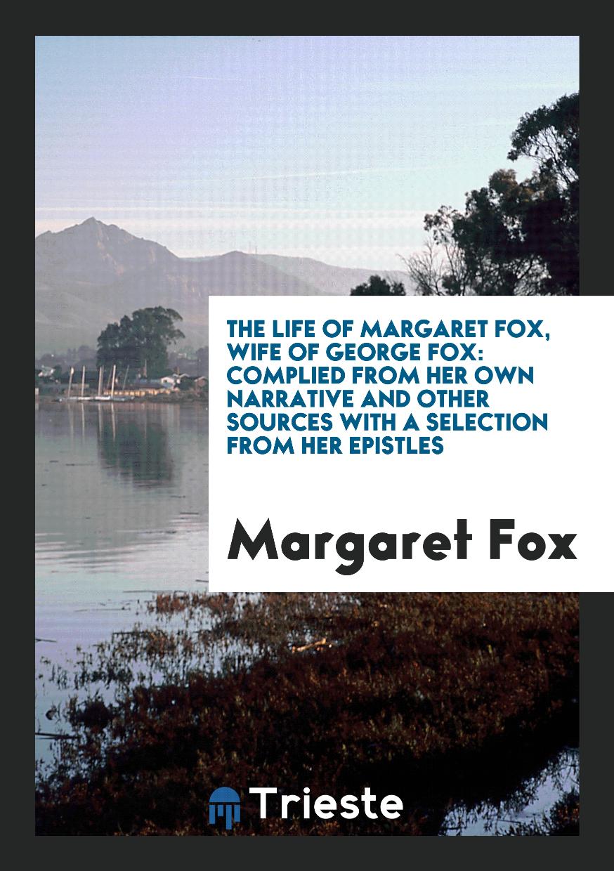 The Life of Margaret Fox, Wife of George Fox: Complied from Her Own Narrative and Other Sources with a Selection from Her Epistles