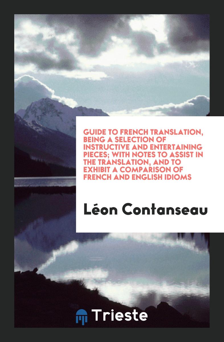 Guide to French Translation, Being a Selection of Instructive and Entertaining Pieces; With Notes to Assist in the Translation, and to Exhibit a Comparison of French and English Idioms