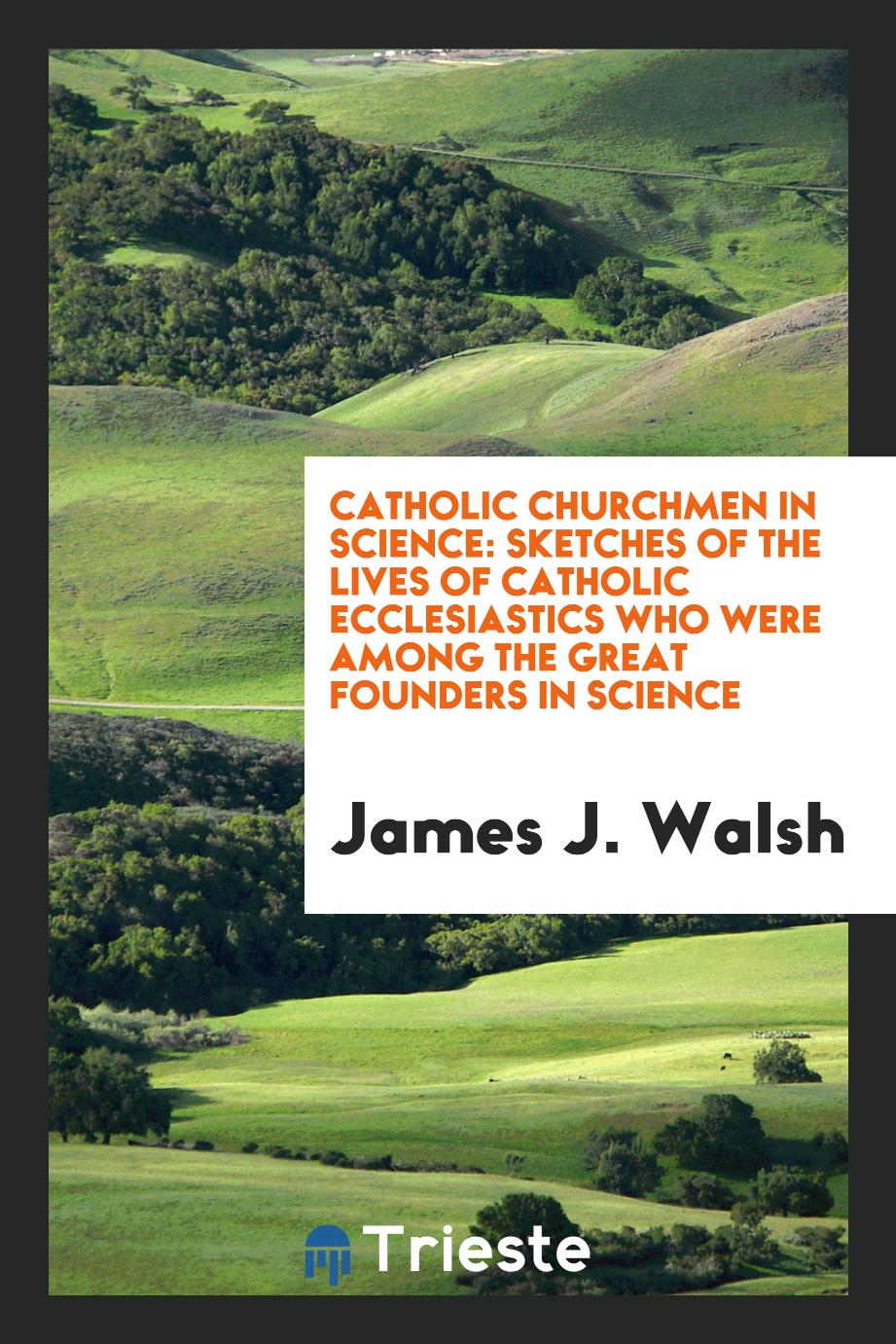 Catholic churchmen in science: sketches of the lives of Catholic ecclesiastics who were among the great founders in science
