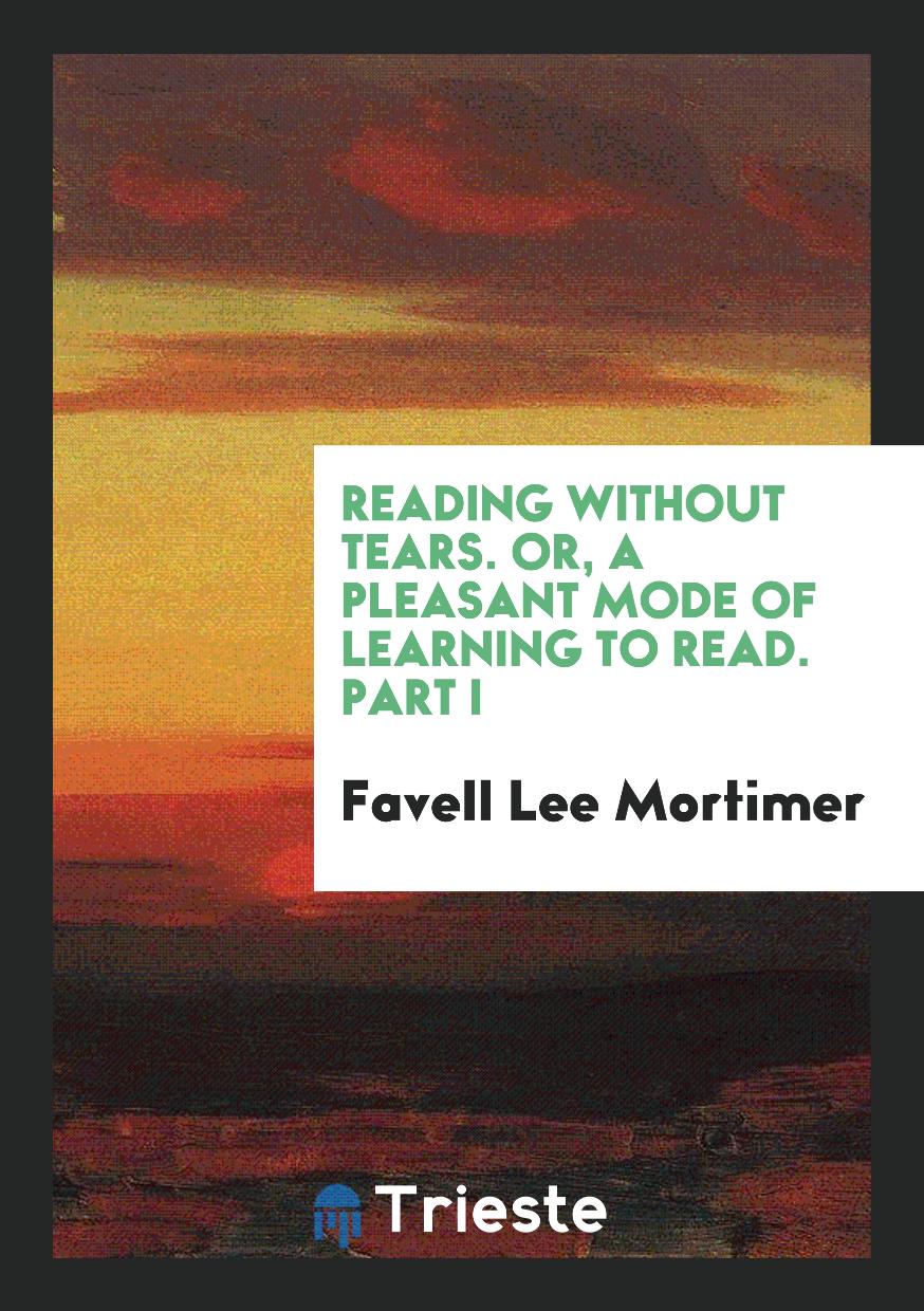 Reading without Tears. Or, a Pleasant Mode of Learning to Read. Part I