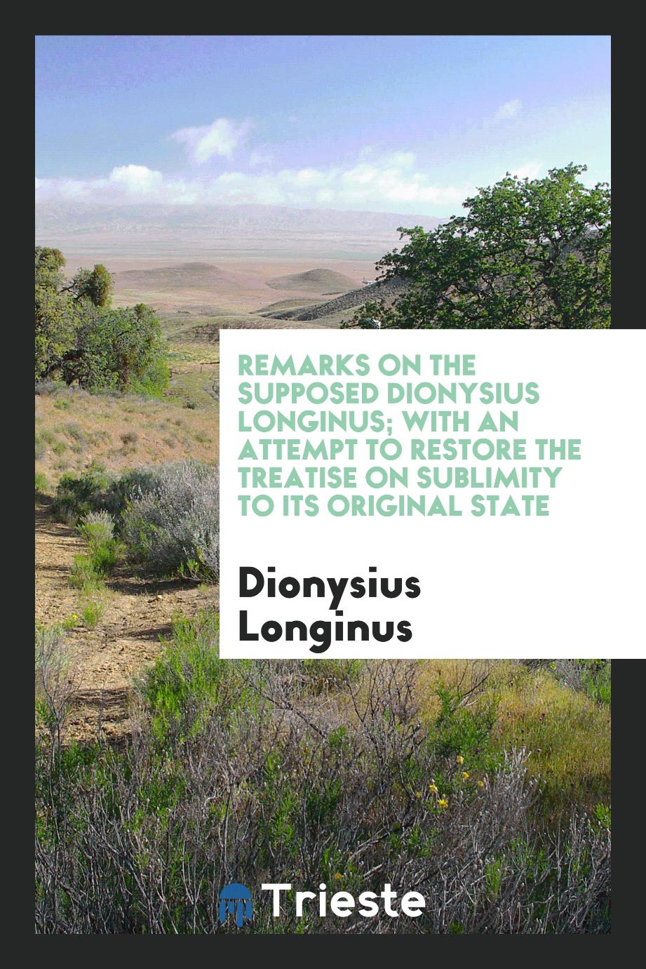 Remarks on the Supposed Dionysius Longinus; With an Attempt to Restore the Treatise on Sublimity to Its Original State