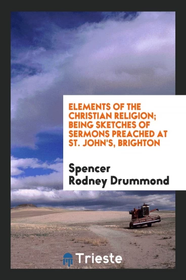 Elements of the Christian Religion; Being Sketches of Sermons Preached at St. John's, Brighton