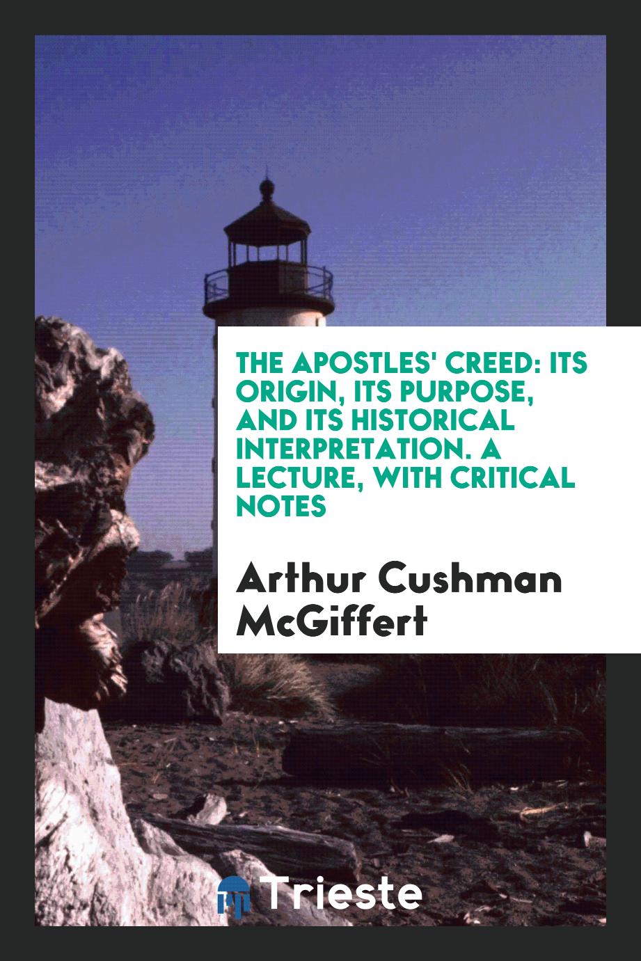 The Apostles' Creed: Its Origin, Its Purpose, and Its Historical Interpretation. A Lecture, with Critical Notes