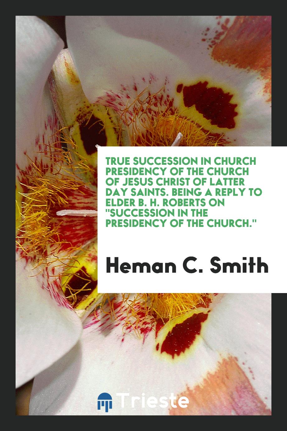 True succession in church presidency of the Church of Jesus Christ of latter day saints. Being a reply to Elder B. H. Roberts on "Succession in the presidency of the church."
