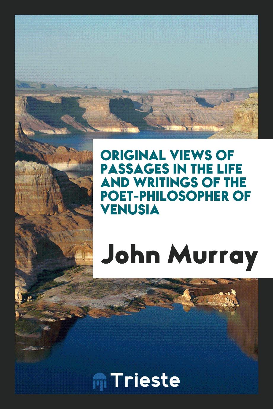 Original Views of Passages in the Life and Writings of the Poet-Philosopher of Venusia