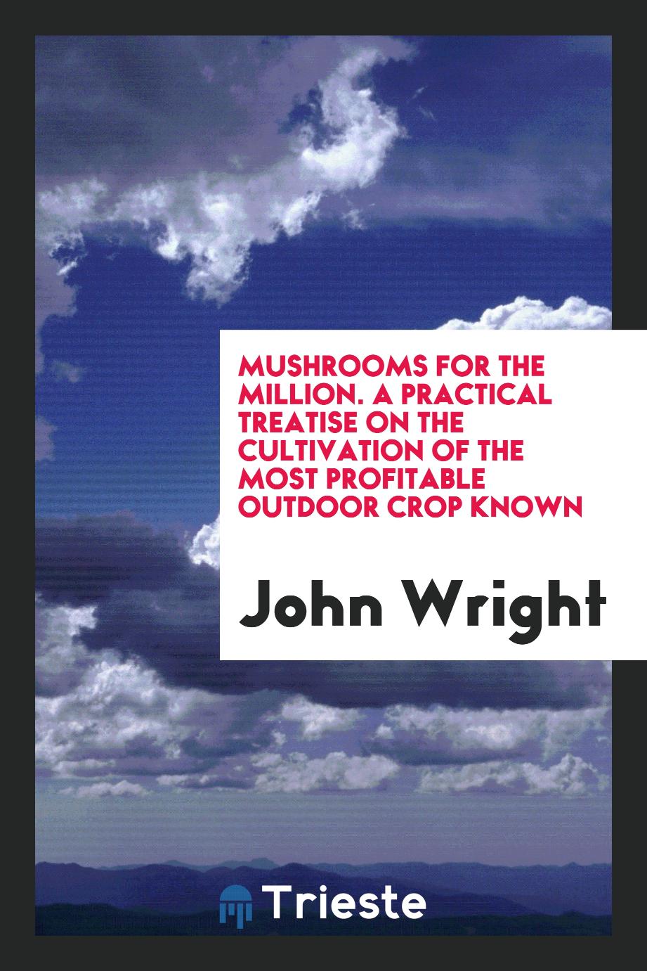 Mushrooms for the Million. A Practical Treatise on the Cultivation of the Most Profitable Outdoor Crop Known