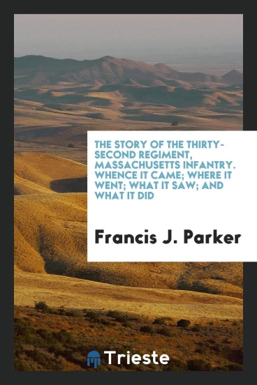 The Story of the Thirty-Second Regiment, Massachusetts Infantry. Whence It Came; Where It Went; What It Saw; And What It Did