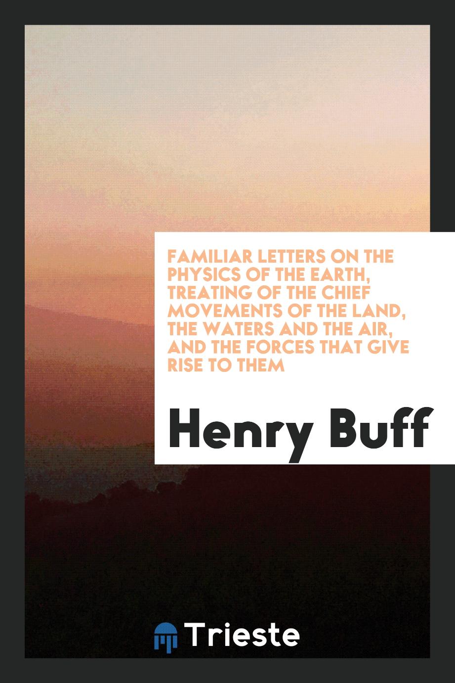 Familiar letters on the physics of the Earth, treating of the chief movements of the land, the waters and the air, and the forces that give rise to them