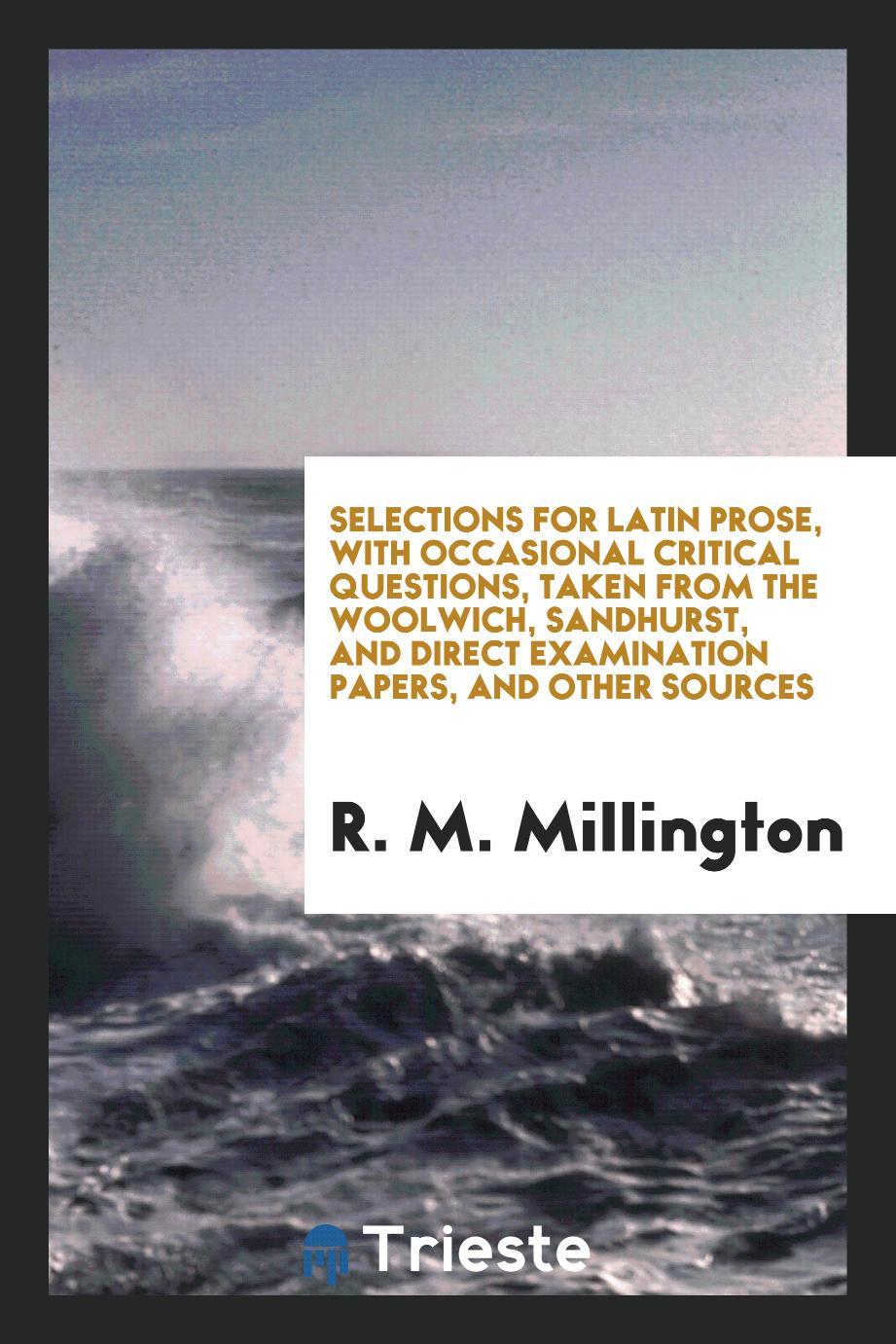 Selections for Latin prose, with Occasional Critical Questions, taken from the woolwich, sandhurst, and direct examination papers, and other sources