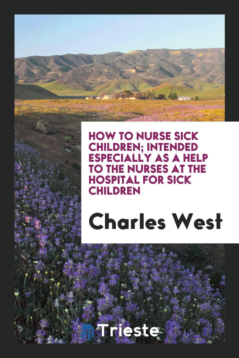 How to Nurse Sick Children; Intended Especially as a Help to the Nurses at the Hospital for Sick Children