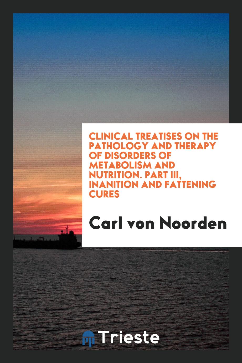 Clinical Treatises on the Pathology and Therapy of Disorders of Metabolism and Nutrition. Part III, Inanition and Fattening Cures