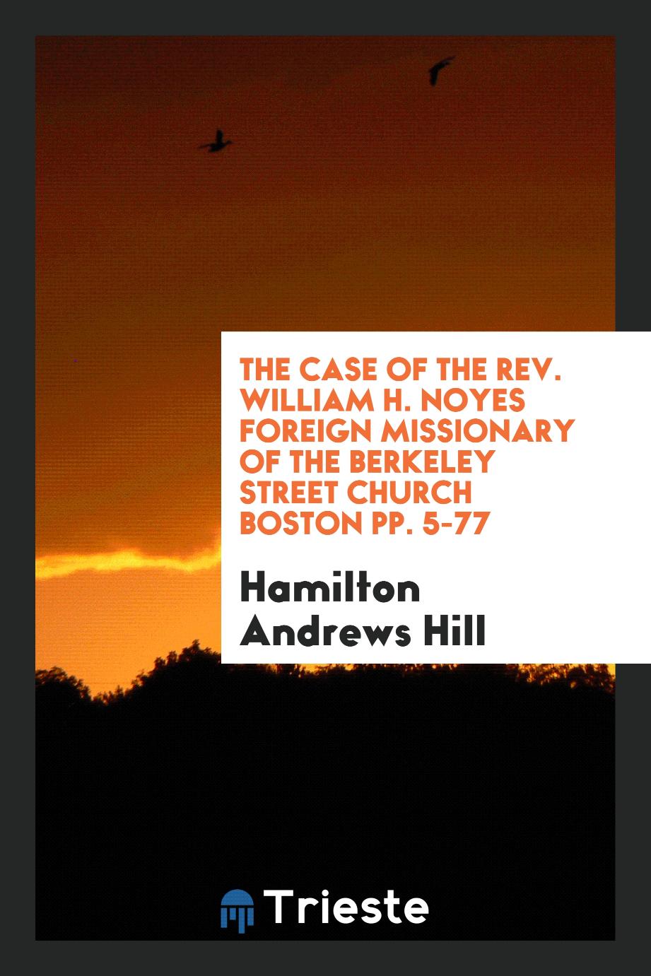 The Case of the Rev. William H. Noyes Foreign Missionary of the Berkeley street church Boston pp. 5-77