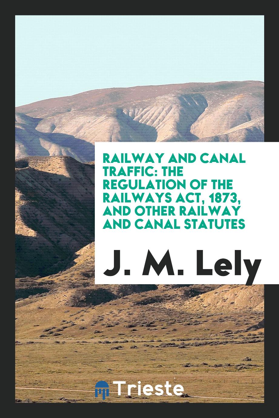 Railway and Canal Traffic: The Regulation of the Railways Act, 1873, and Other Railway and Canal Statutes