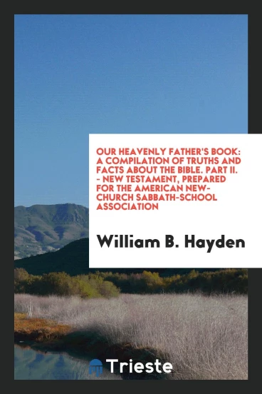Our Heavenly Father's Book: A Compilation of Truths and Facts About the Bible. Part II. - New Testament, Prepared for the American New-Church Sabbath-School Association