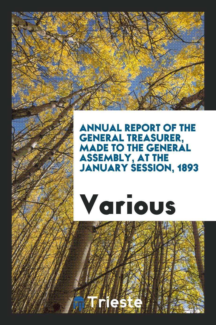 Annual Report of the General Treasurer, Made to the General Assembly, at the January session, 1893