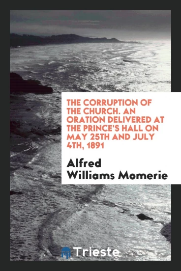The Corruption of the Church. An Oration Delivered at the Prince's Hall on May 25th and July 4th, 1891