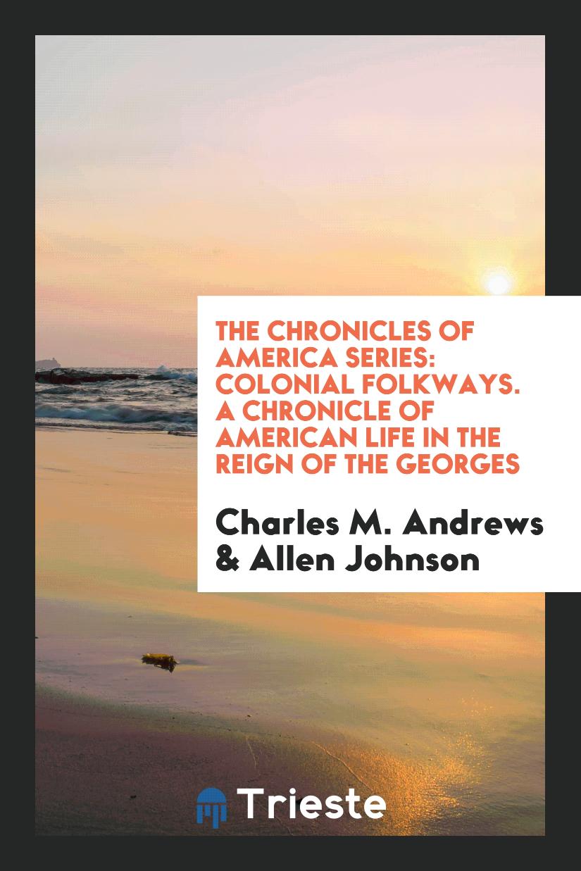 The Chronicles of America Series: Colonial Folkways. A Chronicle of American Life in the Reign of the Georges