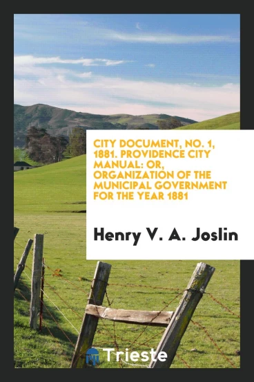 City Document, No. 1, 1881. Providence City Manual: Or, Organization of the Municipal Government for the Year 1881