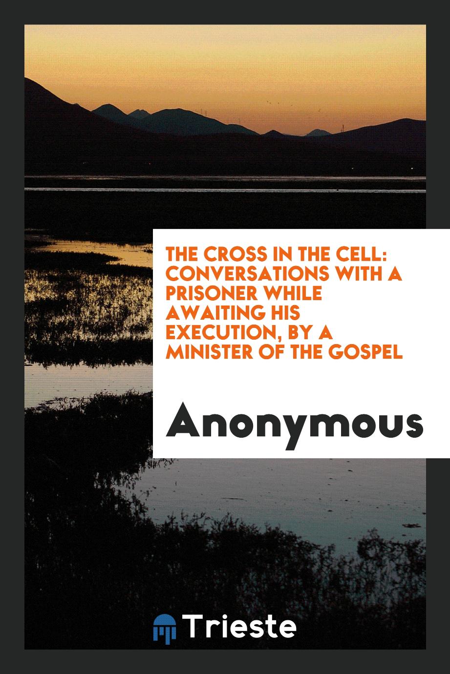 The Cross in the Cell: Conversations with a Prisoner While Awaiting His Execution, by a Minister of the Gospel